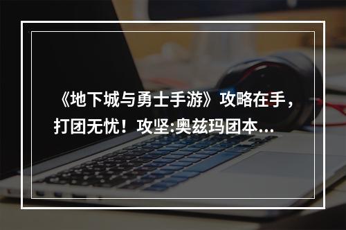 《地下城与勇士手游》攻略在手，打团无忧！攻坚:奥兹玛团本攻略送上~