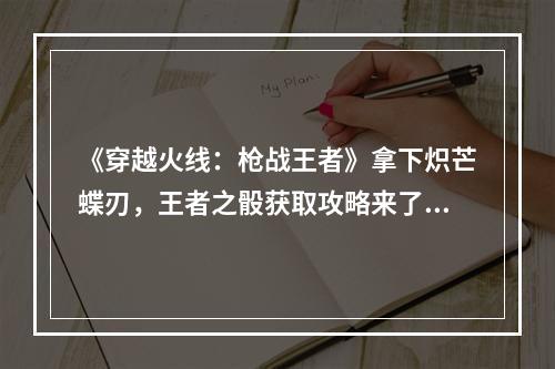 《穿越火线：枪战王者》拿下炽芒蝶刃，王者之骰获取攻略来了！