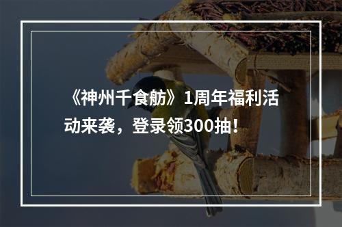 《神州千食舫》1周年福利活动来袭，登录领300抽！