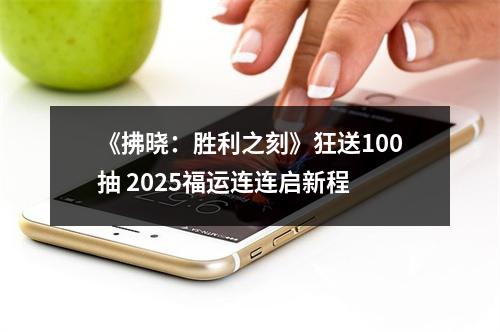 《拂晓：胜利之刻》狂送100抽 2025福运连连启新程