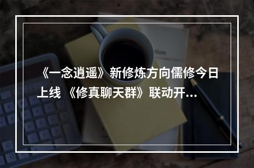 《一念逍遥》新修炼方向儒修今日上线 《修真聊天群》联动开启