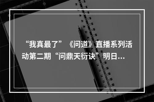 “我真最了”《问道》直播系列活动第二期“问鼎天衍诀”明日开战