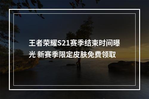 王者荣耀S21赛季结束时间曝光 新赛季限定皮肤免费领取