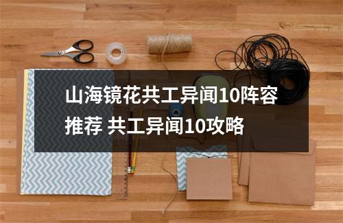 山海镜花共工异闻10阵容推荐 共工异闻10攻略