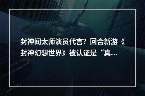 封神闻太师演员代言？回合新游《封神幻想世界》被认证是“真封神”