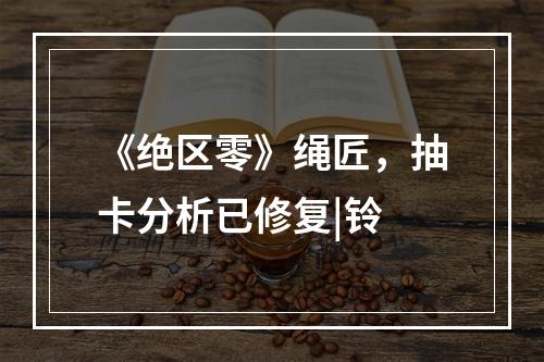 《绝区零》绳匠，抽卡分析已修复|铃