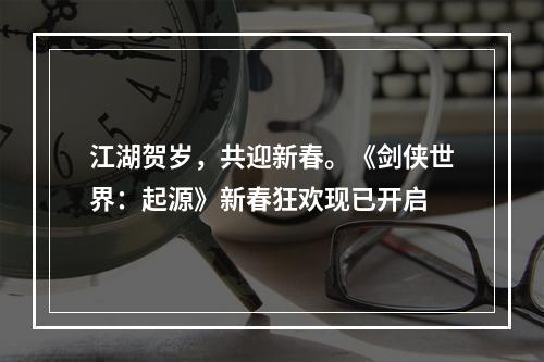 江湖贺岁，共迎新春。《剑侠世界：起源》新春狂欢现已开启