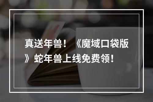 真送年兽！《魔域口袋版》蛇年兽上线免费领！