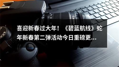 喜迎新春过大年！《碧蓝航线》蛇年新春第二弹活动今日重磅更新