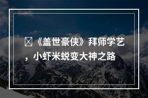 ‌《盖世豪侠》拜师学艺，小虾米蜕变大神之路