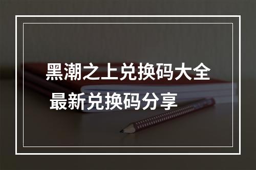 黑潮之上兑换码大全 最新兑换码分享