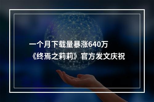 一个月下载量暴涨640万 《终焉之莉莉》官方发文庆祝