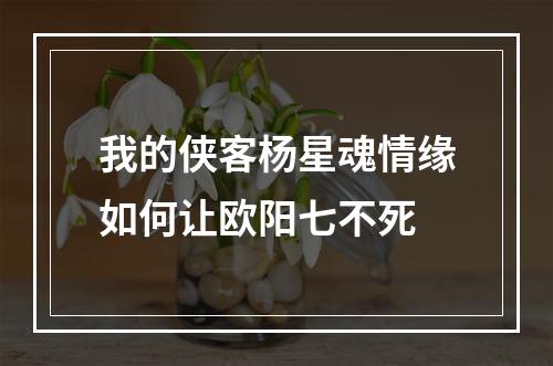 我的侠客杨星魂情缘如何让欧阳七不死