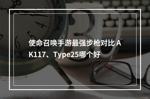 使命召唤手游最强步枪对比 AK117、Type25哪个好