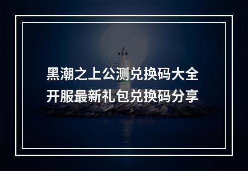 黑潮之上公测兑换码大全 开服最新礼包兑换码分享