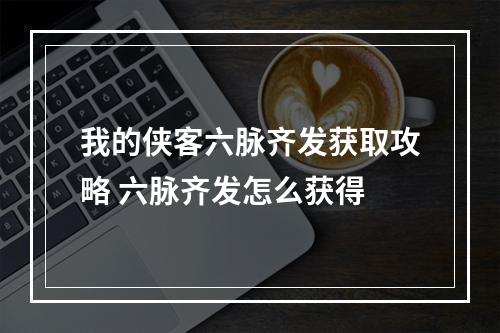 我的侠客六脉齐发获取攻略 六脉齐发怎么获得