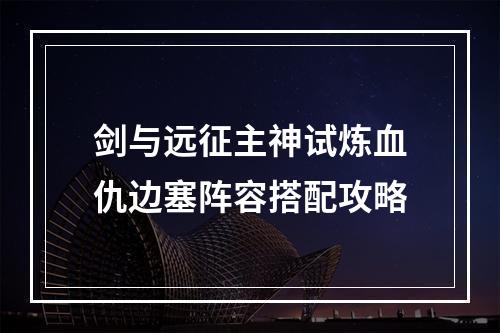 剑与远征主神试炼血仇边塞阵容搭配攻略