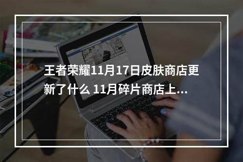 王者荣耀11月17日皮肤商店更新了什么 11月碎片商店上新详情