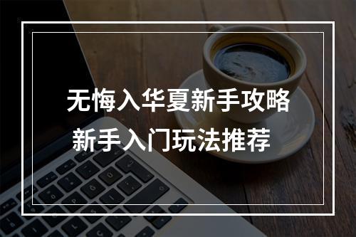 无悔入华夏新手攻略 新手入门玩法推荐