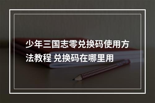 少年三国志零兑换码使用方法教程 兑换码在哪里用