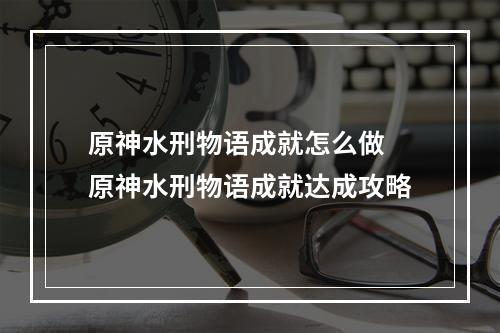 原神水刑物语成就怎么做 原神水刑物语成就达成攻略