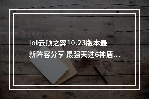 lol云顶之弈10.23版本最新阵容分享 最强天选6神盾体系阵容教学