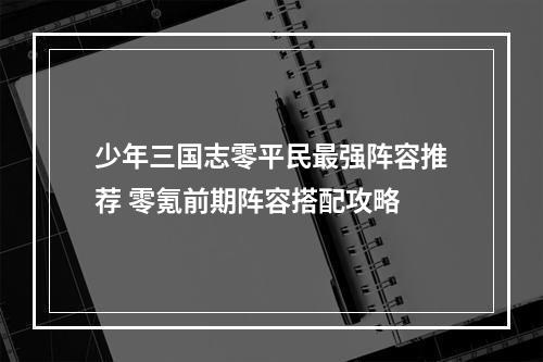 少年三国志零平民最强阵容推荐 零氪前期阵容搭配攻略