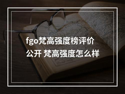 fgo梵高强度榜评价公开 梵高强度怎么样