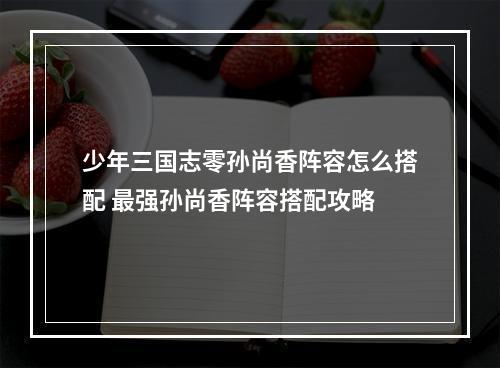 少年三国志零孙尚香阵容怎么搭配 最强孙尚香阵容搭配攻略