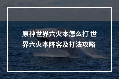 原神世界六火本怎么打 世界六火本阵容及打法攻略