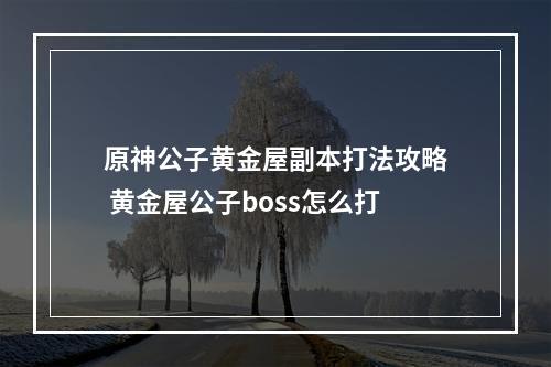 原神公子黄金屋副本打法攻略 黄金屋公子boss怎么打