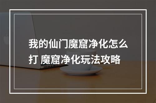 我的仙门魔窟净化怎么打 魔窟净化玩法攻略