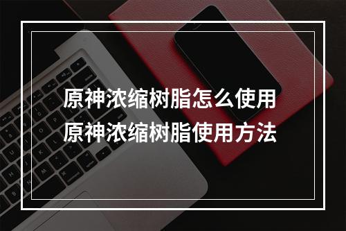 原神浓缩树脂怎么使用 原神浓缩树脂使用方法