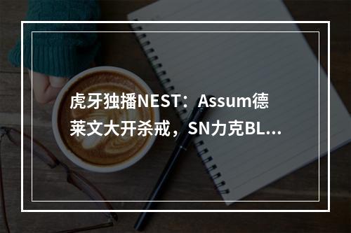 虎牙独播NEST：Assum德莱文大开杀戒，SN力克BLG打响开门红