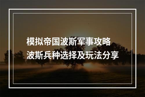 模拟帝国波斯军事攻略 波斯兵种选择及玩法分享