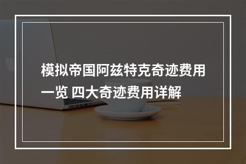 模拟帝国阿兹特克奇迹费用一览 四大奇迹费用详解