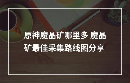 原神魔晶矿哪里多 魔晶矿最佳采集路线图分享