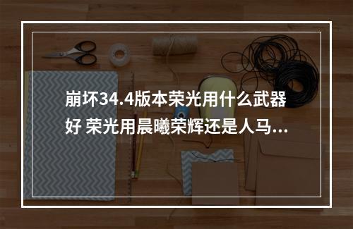 崩坏34.4版本荣光用什么武器好 荣光用晨曦荣辉还是人马座好