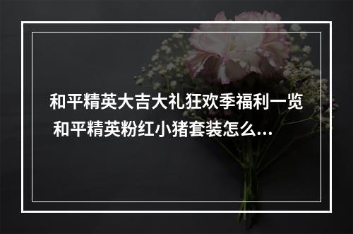 和平精英大吉大礼狂欢季福利一览 和平精英粉红小猪套装怎么获得