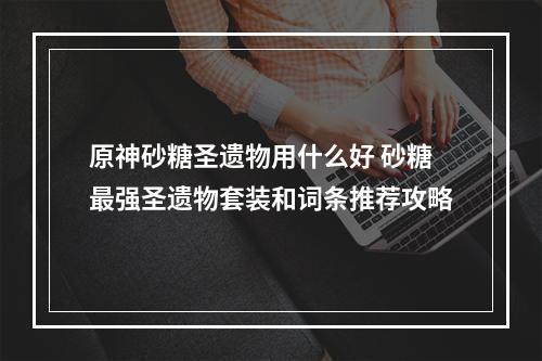 原神砂糖圣遗物用什么好 砂糖最强圣遗物套装和词条推荐攻略