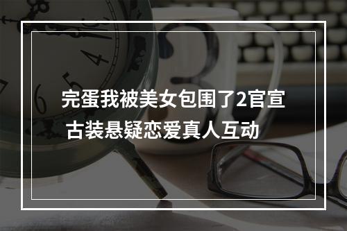 完蛋我被美女包围了2官宣 古装悬疑恋爱真人互动