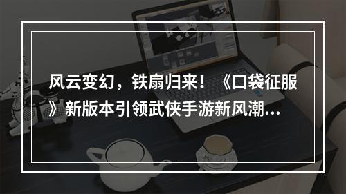 风云变幻，铁扇归来！《口袋征服》新版本引领武侠手游新风潮！