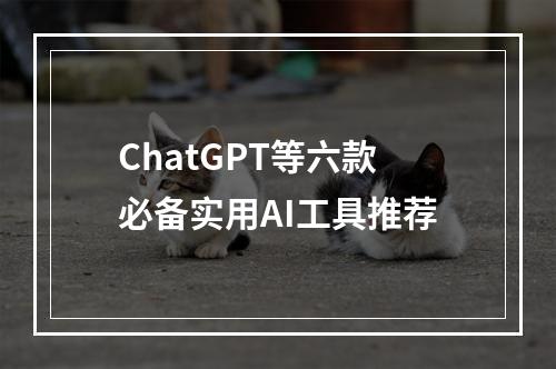 ChatGPT等六款必备实用AI工具推荐