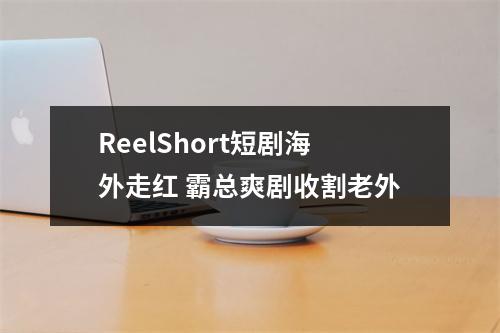 ReelShort短剧海外走红 霸总爽剧收割老外