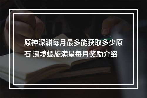 原神深渊每月最多能获取多少原石 深境螺旋满星每月奖励介绍