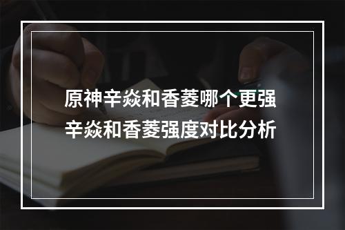 原神辛焱和香菱哪个更强 辛焱和香菱强度对比分析