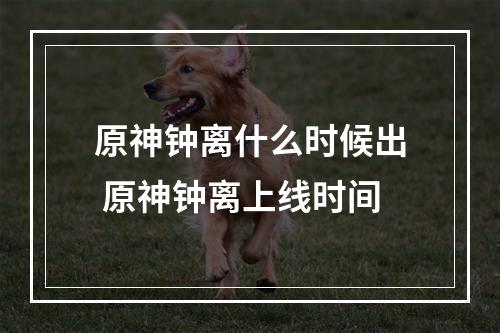 原神钟离什么时候出 原神钟离上线时间