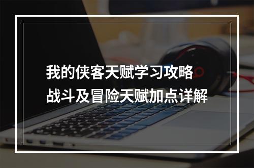 我的侠客天赋学习攻略 战斗及冒险天赋加点详解