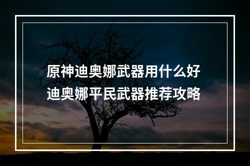 原神迪奥娜武器用什么好 迪奥娜平民武器推荐攻略