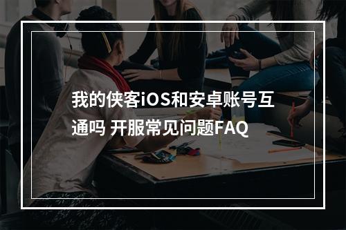 我的侠客iOS和安卓账号互通吗 开服常见问题FAQ